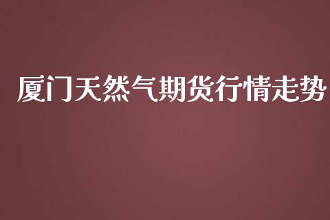 厦门天然气期货行情走势_https://www.ltsssb.com_期货密码_第1张