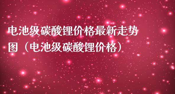 电池级碳酸锂价格最新走势图（电池级碳酸锂价格）_https://www.ltsssb.com_期货密码_第1张