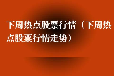 下周热点股票行情（下周热点股票行情走势）_https://www.ltsssb.com_股市分析_第1张