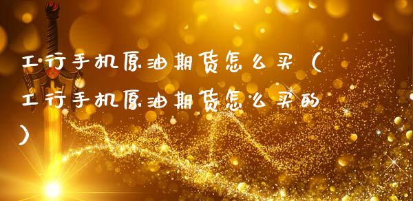 工行手机原油期货怎么买（工行手机原油期货怎么买的）_https://www.ltsssb.com_期货行情_第1张