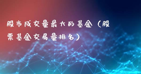 股市成交量最大的基金（股票基金交易量排名）_https://www.ltsssb.com_基金频道_第1张