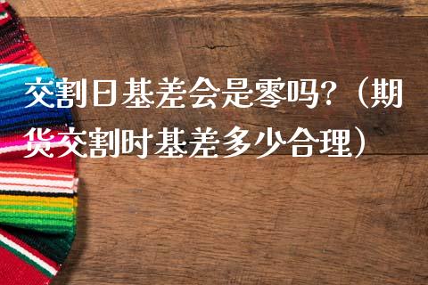 交割日基差会是零吗?（期货交割时基差多少合理）_https://www.ltsssb.com_期货密码_第1张