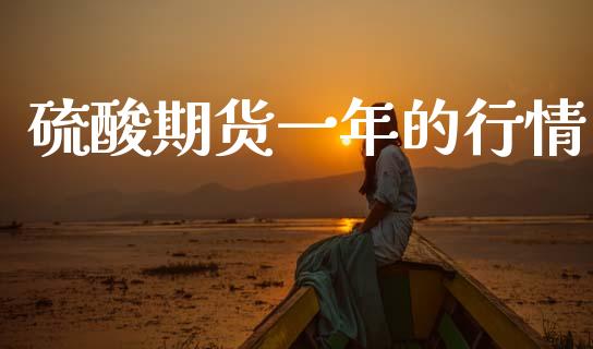 硫酸期货一年的行情_https://www.ltsssb.com_期货行情_第1张