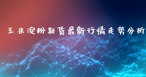 玉米淀粉期货最新行情走势分析_https://www.ltsssb.com_期货在线_第1张