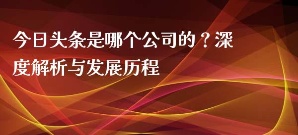 今日头条是哪个公司的？深度解析与发展历程_https://www.ltsssb.com_期货密码_第1张