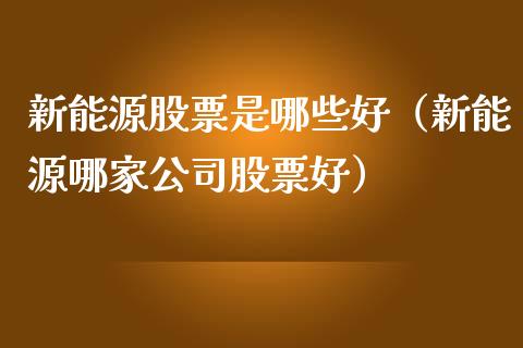 新能源股票是哪些好（新能源哪家公司股票好）_https://www.ltsssb.com_新股数据_第1张