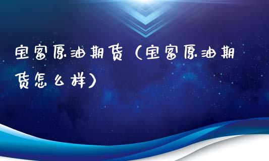 宝富原油期货（宝富原油期货怎么样）_https://www.ltsssb.com_期货密码_第1张