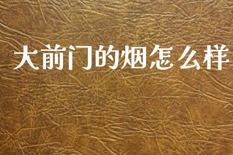大前门的烟怎么样_https://www.ltsssb.com_基金频道_第1张