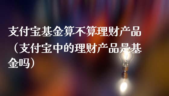 支付宝基金算不算理财产品（支付宝中的理财产品是基金吗）_https://www.ltsssb.com_基金频道_第1张