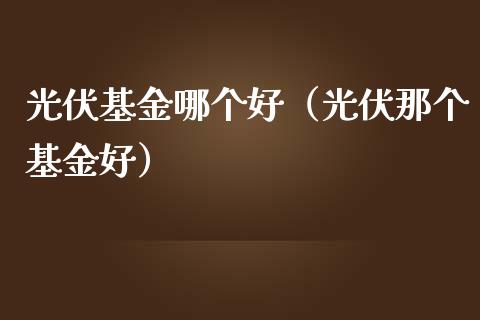 光伏基金哪个好（光伏那个基金好）_https://www.ltsssb.com_国际财经_第1张