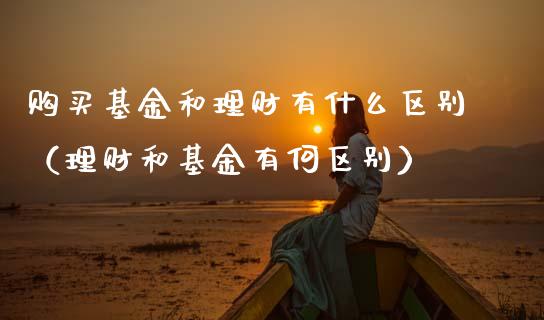 购买基金和理财有什么区别（理财和基金有何区别）_https://www.ltsssb.com_基金频道_第1张