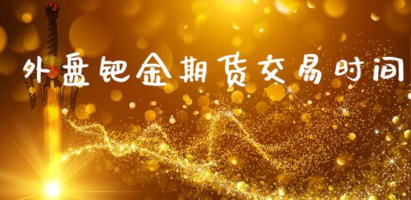 外盘钯金期货交易时间_https://www.ltsssb.com_期货行情_第1张
