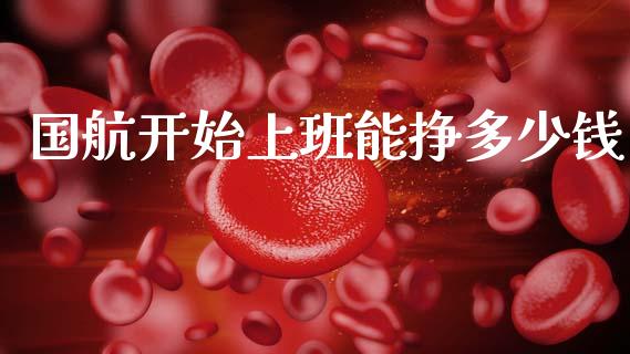 国航开始上班能挣多少钱_https://www.ltsssb.com_期货在线_第1张