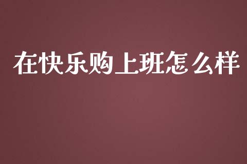 在快乐购上班怎么样_https://www.ltsssb.com_国际财经_第1张