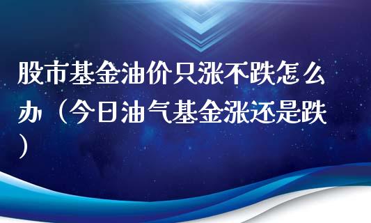 股市基金油价只涨不跌怎么办（今日油气基金涨还是跌）_https://www.ltsssb.com_基金频道_第1张