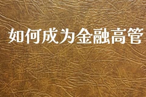 如何成为金融高管_https://www.ltsssb.com_新股数据_第1张