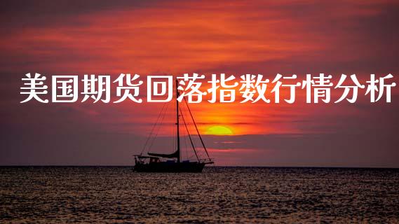 美国期货回落指数行情分析_https://www.ltsssb.com_期货在线_第1张