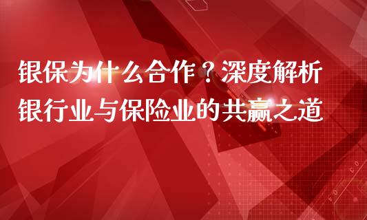 银保为什么合作？深度解析银行业与保险业的共赢之道_https://www.ltsssb.com_基金频道_第1张