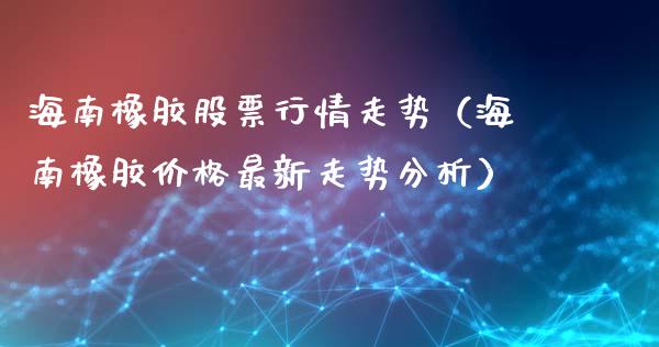 海南橡胶股票行情走势（海南橡胶价格最新走势分析）_https://www.ltsssb.com_新股数据_第1张