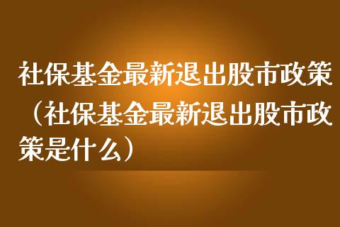 社保基金最新退出股市政策（社保基金最新退出股市政策是什么）_https://www.ltsssb.com_国际财经_第1张