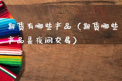 期货有哪些产品（期货哪些产品是夜间交易）_https://www.ltsssb.com_期货密码_第1张