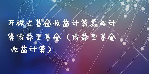 开放式基金收益计算器能计算债券型基金（债券型基金 收益计算）_https://www.ltsssb.com_国际财经_第1张