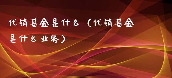 代销基金是什么（代销基金是什么业务）_https://www.ltsssb.com_基金频道_第1张