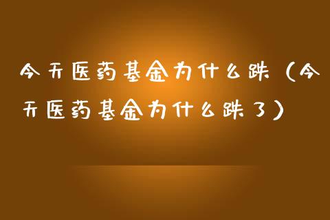 今天医药基金为什么跌（今天医药基金为什么跌了）_https://www.ltsssb.com_国际财经_第1张