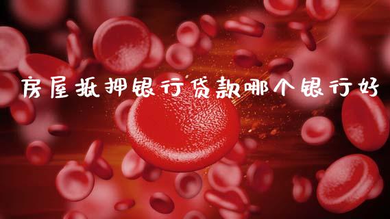 房屋抵押银行贷款哪个银行好_https://www.ltsssb.com_期货行情_第1张