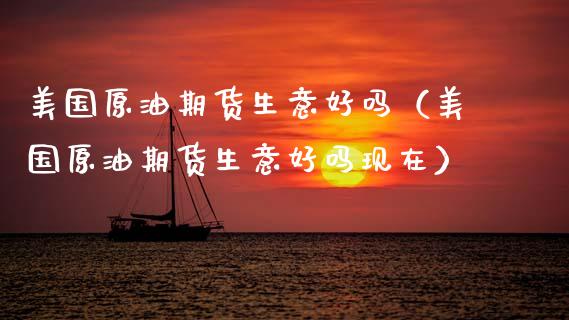 美国原油期货生意好吗（美国原油期货生意好吗现在）_https://www.ltsssb.com_期货密码_第1张