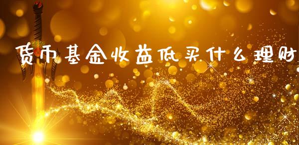 货币基金收益低买什么理财_https://www.ltsssb.com_基金频道_第1张