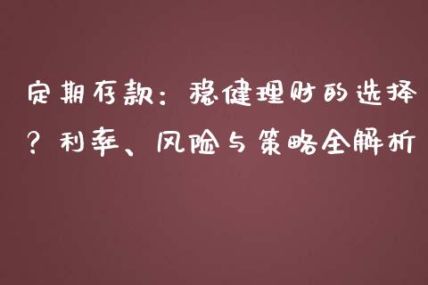 定期存款：稳健理财的选择？利率、风险与策略全解析_https://www.ltsssb.com_期货在线_第1张