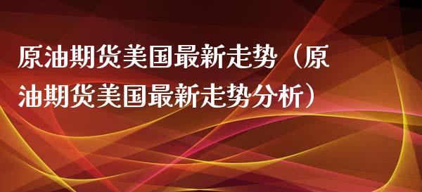 原油期货美国最新走势（原油期货美国最新走势分析）_https://www.ltsssb.com_期货密码_第1张