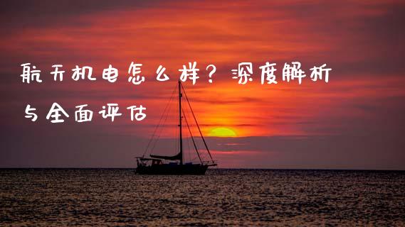 航天机电怎么样？深度解析与全面评估_https://www.ltsssb.com_国际财经_第1张