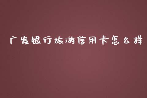 广发银行旅游信用卡怎么样_https://www.ltsssb.com_新股数据_第1张
