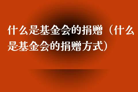 什么是基金会的捐赠（什么是基金会的捐赠方式）_https://www.ltsssb.com_国际财经_第1张