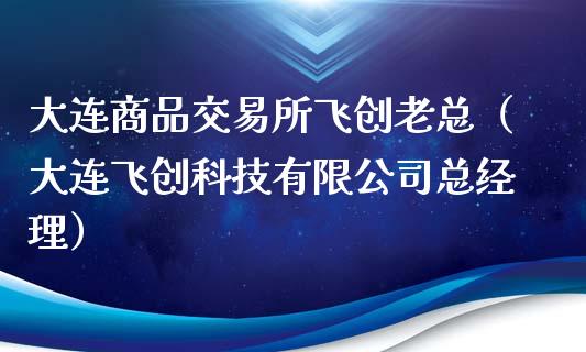 大连商品交易所飞创老总（大连飞创科技有限公司总经理）_https://www.ltsssb.com_期货密码_第1张