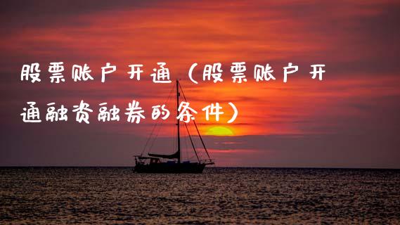 股票账户开通（股票账户开通融资融券的条件）_https://www.ltsssb.com_股票理论_第1张