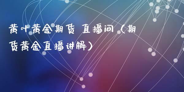黄叶黄金期货 直播间（期货黄金直播讲解）_https://www.ltsssb.com_期货在线_第1张