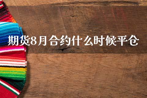 期货8月合约什么时候平仓_https://www.ltsssb.com_期货行情_第1张