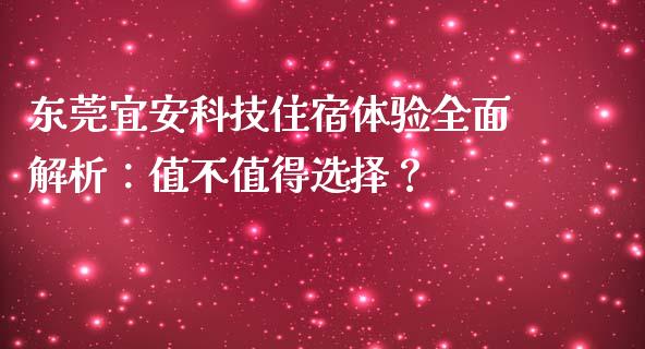 东莞宜安科技住宿体验全面解析：值不值得选择？_https://www.ltsssb.com_股票理论_第1张