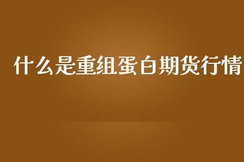 什么是重组蛋白期货行情_https://www.ltsssb.com_期货行情_第1张