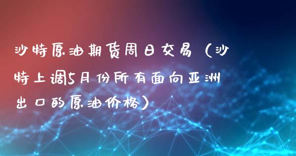 沙特原油期货周日交易（沙特上调5月份所有面向亚洲出口的原油价格）_https://www.ltsssb.com_期货密码_第1张