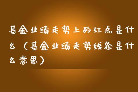 基金业绩走势上的红点是什么（基金业绩走势线条是什么意思）_https://www.ltsssb.com_国际财经_第1张