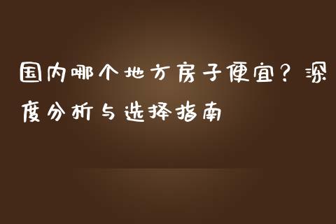 国内哪个地方房子便宜？深度分析与选择指南_https://www.ltsssb.com_新股数据_第1张
