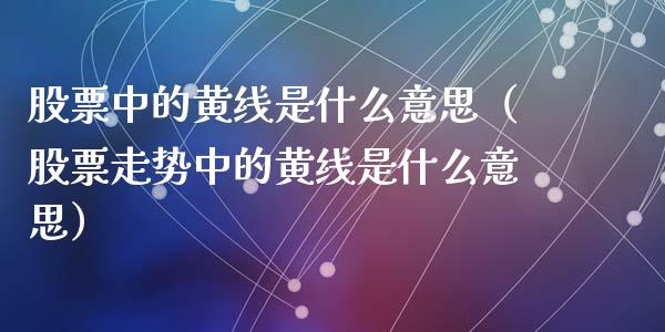 股票中的黄线是什么意思（股票走势中的黄线是什么意思）_https://www.ltsssb.com_股票理论_第1张