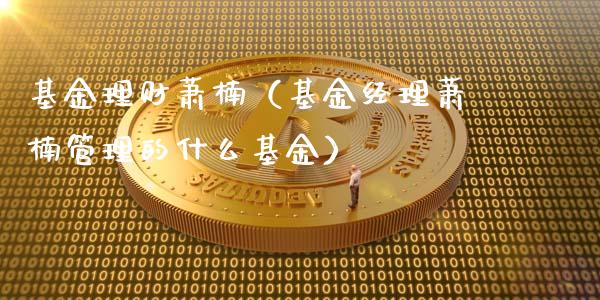 基金理财萧楠（基金经理萧楠管理的什么基金）_https://www.ltsssb.com_基金频道_第1张