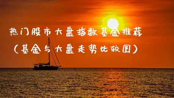 热门股市大盘指数基金推荐（基金与大盘走势比较图）_https://www.ltsssb.com_国际财经_第1张