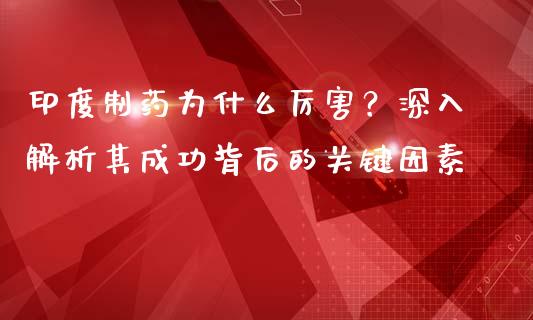 印度制药为什么厉害？深入解析其成功背后的关键因素_https://www.ltsssb.com_股市分析_第1张