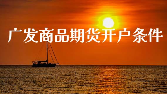 广发商品期货开户条件_https://www.ltsssb.com_期货在线_第1张
